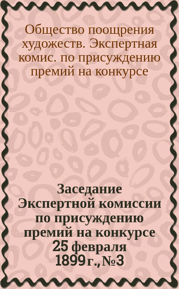 Заседание Экспертной комиссии по присуждению премий на конкурсе 25 февраля 1899 г., № 3