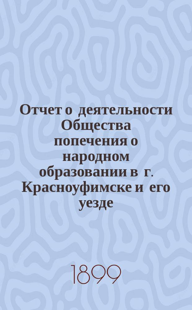 Отчет о деятельности Общества попечения о народном образовании в г. Красноуфимске и его уезде... ... за 1898 г.