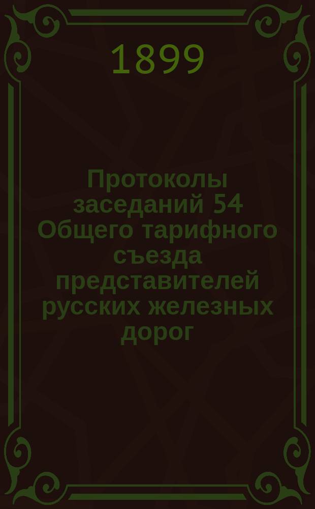 Протоколы заседаний 54 Общего тарифного съезда представителей русских железных дорог. С.-Петербург, 17, 18 февр. и 2 марта 1899 г.