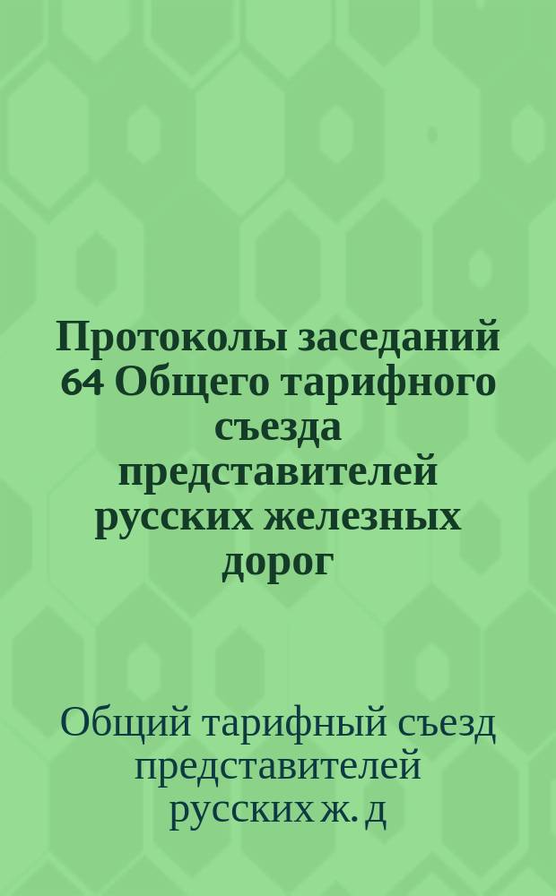 Протоколы заседаний 64 Общего тарифного съезда представителей русских железных дорог: С.-Петербург, 16-18 и 25 ноября 1900 г.; Протокол Совещания, организованного по постановлению 62 Общего тарифного съезда (по вопросу 75 протокола) для обсуждения вопроса о желательных изменениях в действующей статистической номенклатуре грузов, в формах статистических отчетов железных дорог о движении пассажиров и товаров, а также в принятом порядке разработки и издания сводной статистики перевозок: С.-Петербург 31 авг., 4, 7 и 12 сент. 1900 г.