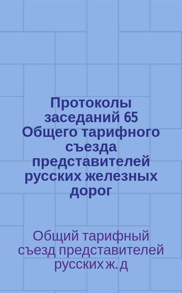 Протоколы заседаний 65 Общего тарифного съезда представителей русских железных дорог : С.-Петербург, 14 и 16 дек. 1900 г