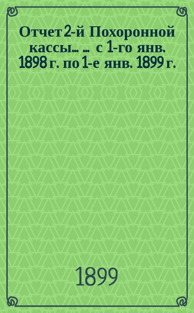 Отчет 2-й Похоронной кассы ... ... с 1-го янв. 1898 г. по 1-е янв. 1899 г.