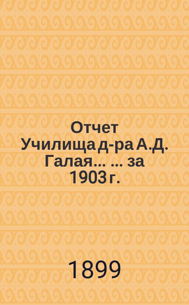 Отчет Училища д-ра А.Д. Галая ... ... за 1903 г.