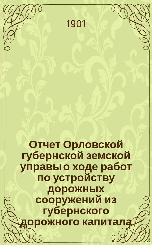 Отчет Орловской губернской земской управы о ходе работ по устройству дорожных сооружений из губернского дорожного капитала ... ... за 1900 год