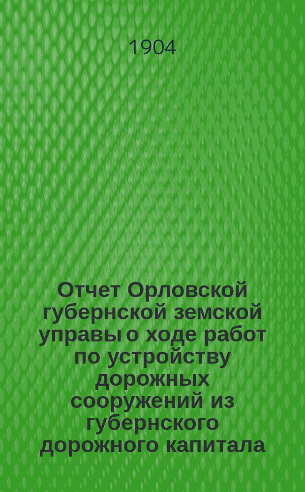 Отчет Орловской губернской земской управы о ходе работ по устройству дорожных сооружений из губернского дорожного капитала ... ... за 1903 год