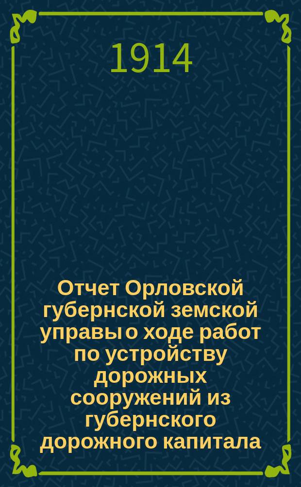Отчет Орловской губернской земской управы о ходе работ по устройству дорожных сооружений из губернского дорожного капитала ... ... за 1913 год