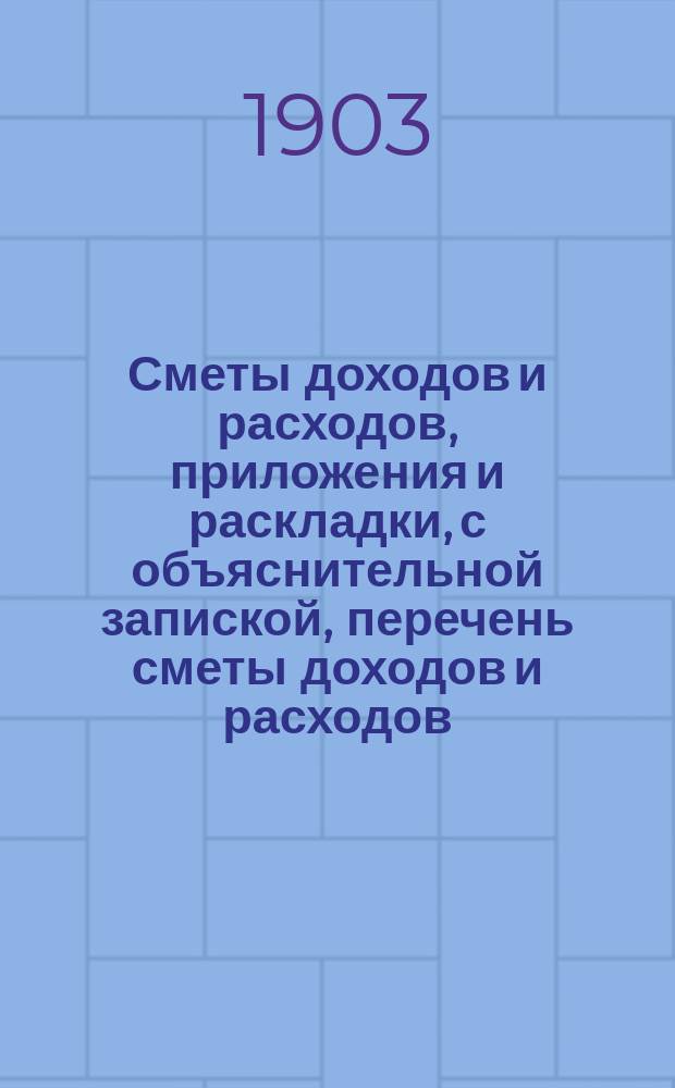Сметы доходов и расходов, приложения и раскладки, с объяснительной запиской, перечень сметы доходов и расходов... на 1904 год : Перечень сметы доходов и расходов...