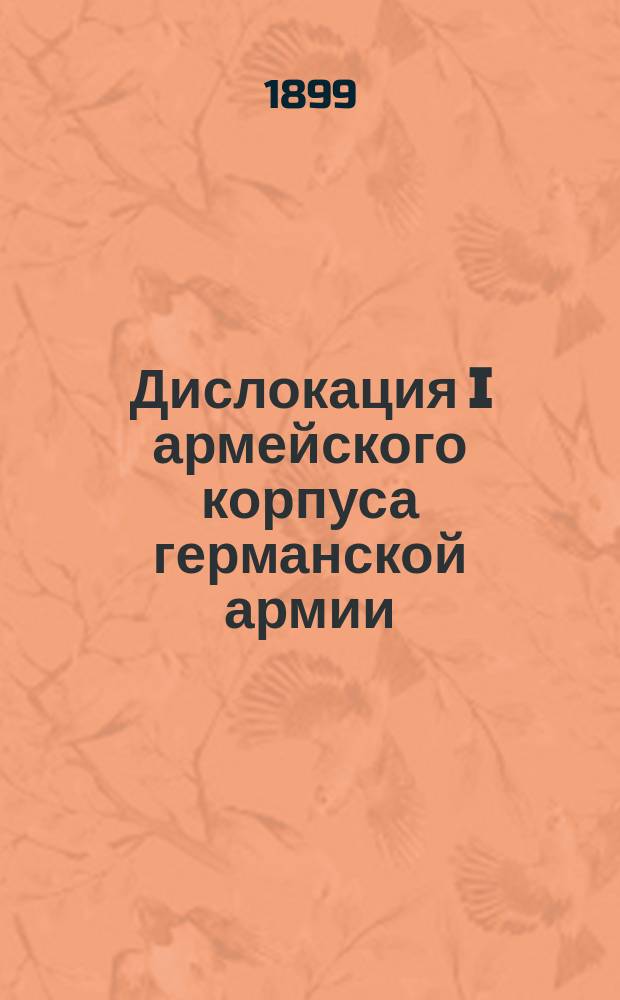 Дислокация I армейского корпуса германской армии : (К 1-му окт. 1899)