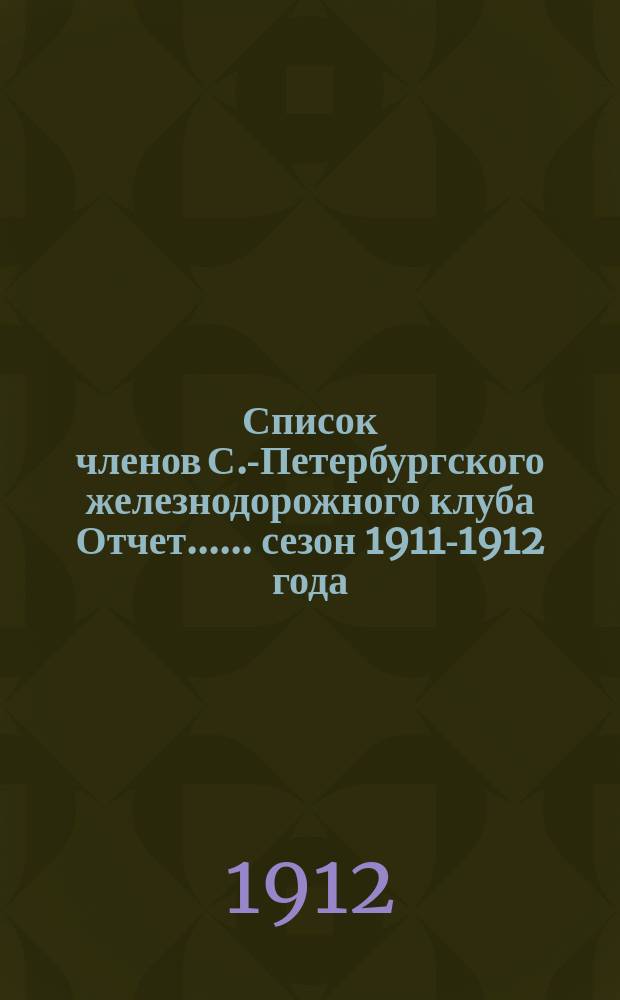 [Список членов С.-Петербургского железнодорожного клуба Отчет...]. ... сезон 1911-1912 года