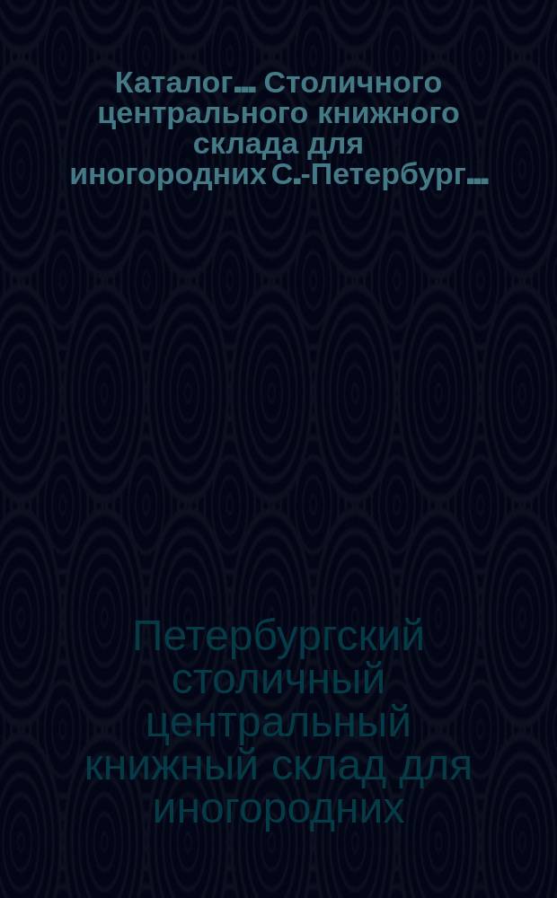 Каталог... Столичного центрального книжного склада для иногородних С.-Петербург...
