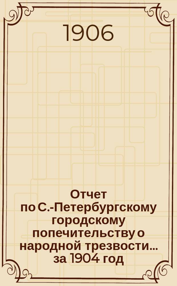 Отчет по С.-Петербургскому городскому попечительству о народной трезвости... ... за 1904 год
