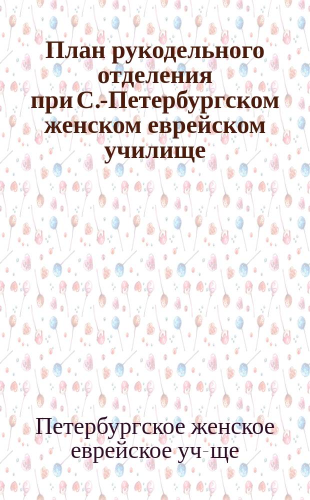 План рукодельного отделения при С.-Петербургском женском еврейском училище; План ремесленного отделения при С.-Петербургском мужском училище Общества распространения просвещения между евреями в России