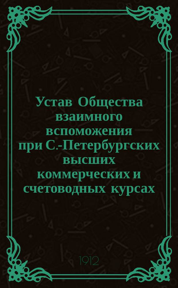 Устав Общества взаимного вспоможения при С.-Петербургских высших коммерческих и счетоводных курсах : Утв. 8 мая 1908 г