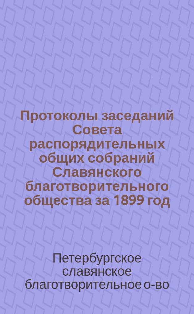 [Протоколы заседаний Совета распорядительных общих собраний Славянского благотворительного общества за 1899 год