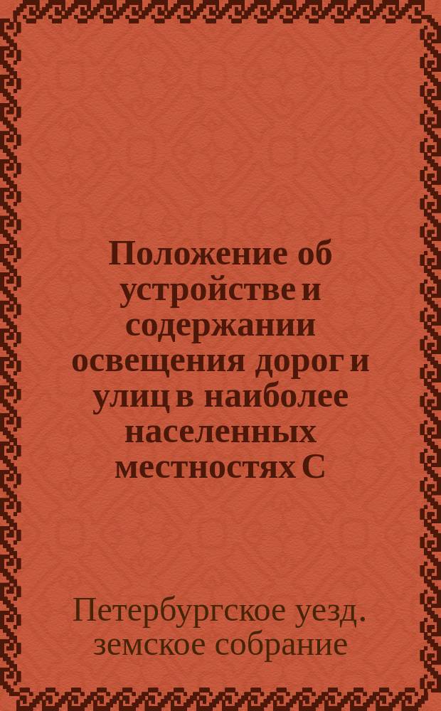 Положение об устройстве и содержании освещения дорог и улиц в наиболее населенных местностях С.-Петербургского уезда, утвержденное С.-Петербургским уездным земским собранием 26 ноября 1892 г.