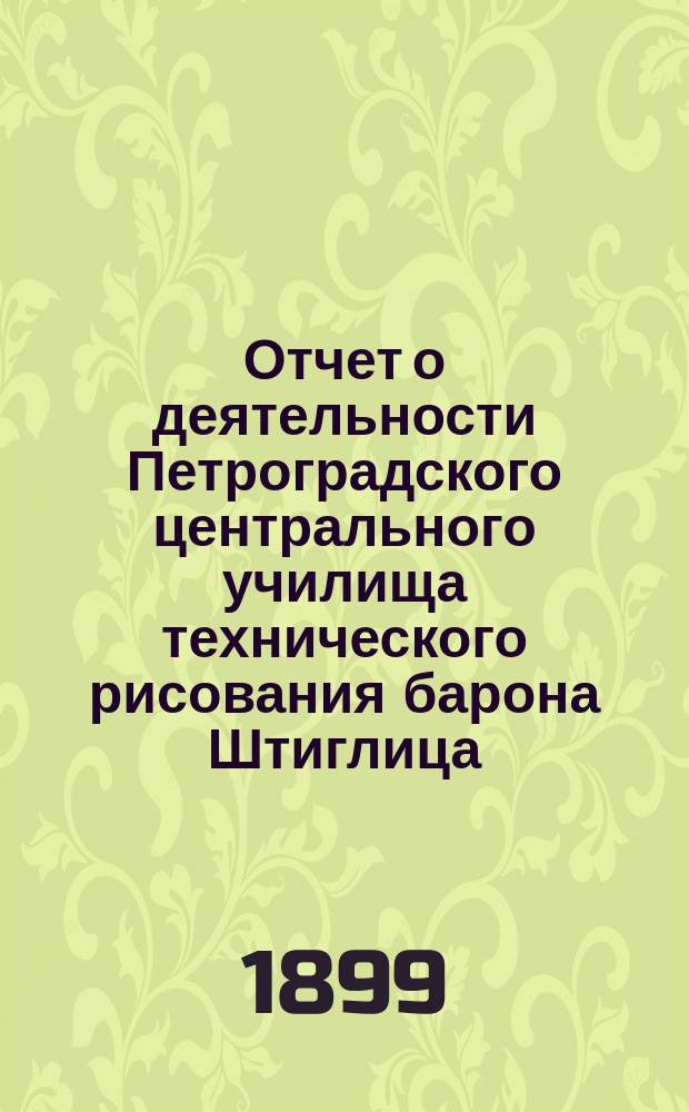 Отчет о деятельности Петроградского центрального училища технического рисования барона Штиглица... за 1897/8 учебный год