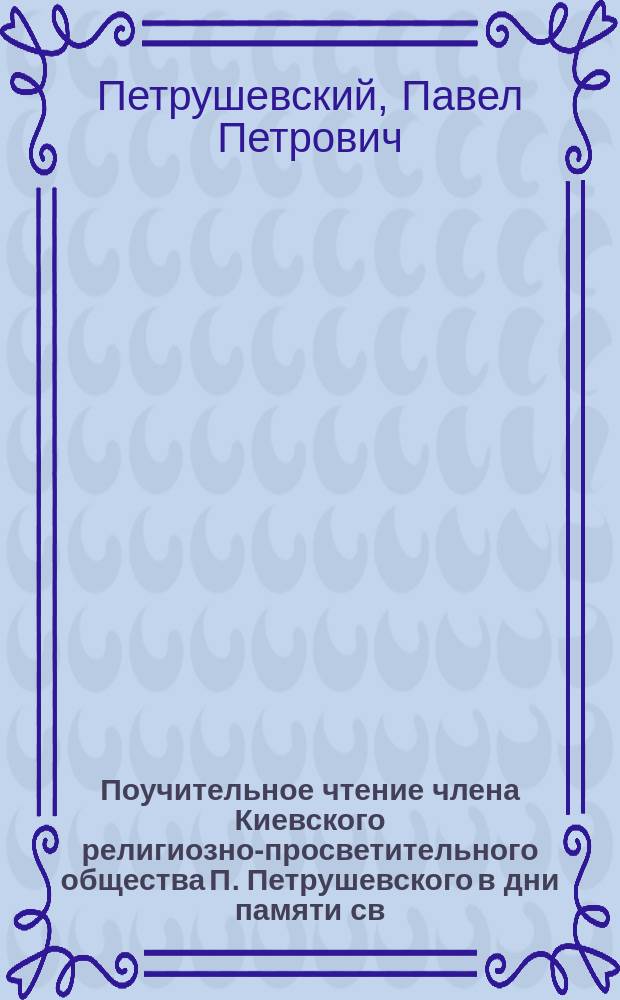 Поучительное чтение члена Киевского религиозно-просветительного общества П. Петрушевского в дни памяти св. мученика Никифора и пр. Тита, пресвитера Печерского (9 и 27-го февр.)