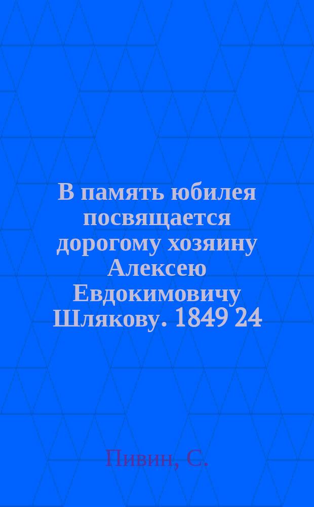 В память юбилея посвящается дорогому хозяину Алексею Евдокимовичу Шлякову. 1849 24/X 1899 : Стихотворение