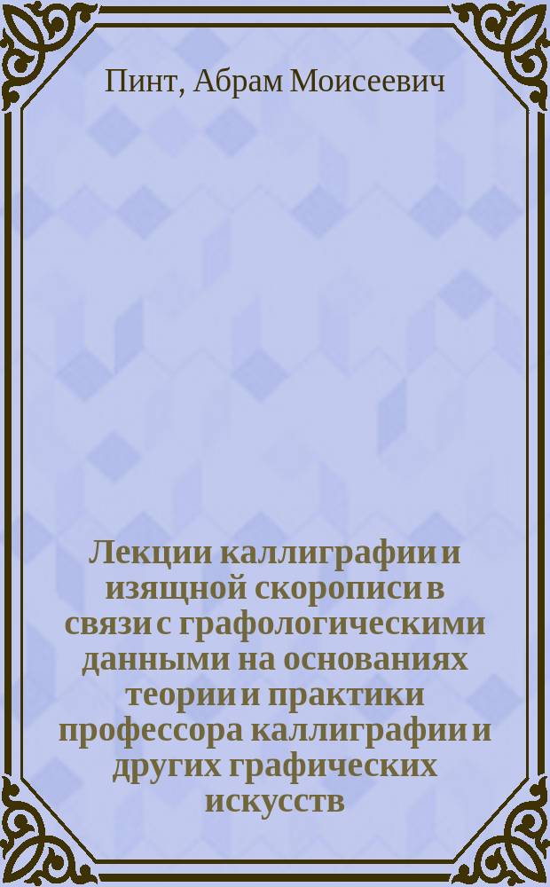 Лекции каллиграфии и изящной скорописи в связи с графологическими данными на основаниях теории и практики профессора каллиграфии и других графических искусств