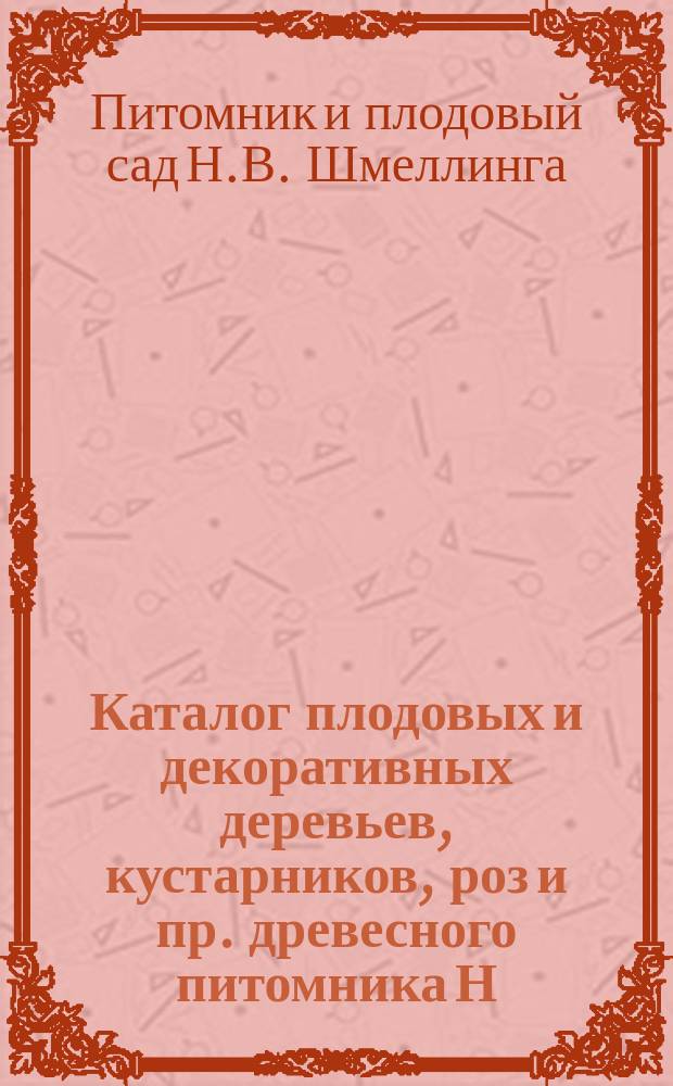 Каталог плодовых и декоративных деревьев, кустарников, роз и пр. древесного питомника Н.В. Шмеллинга, (быв. А. Рохеля)
