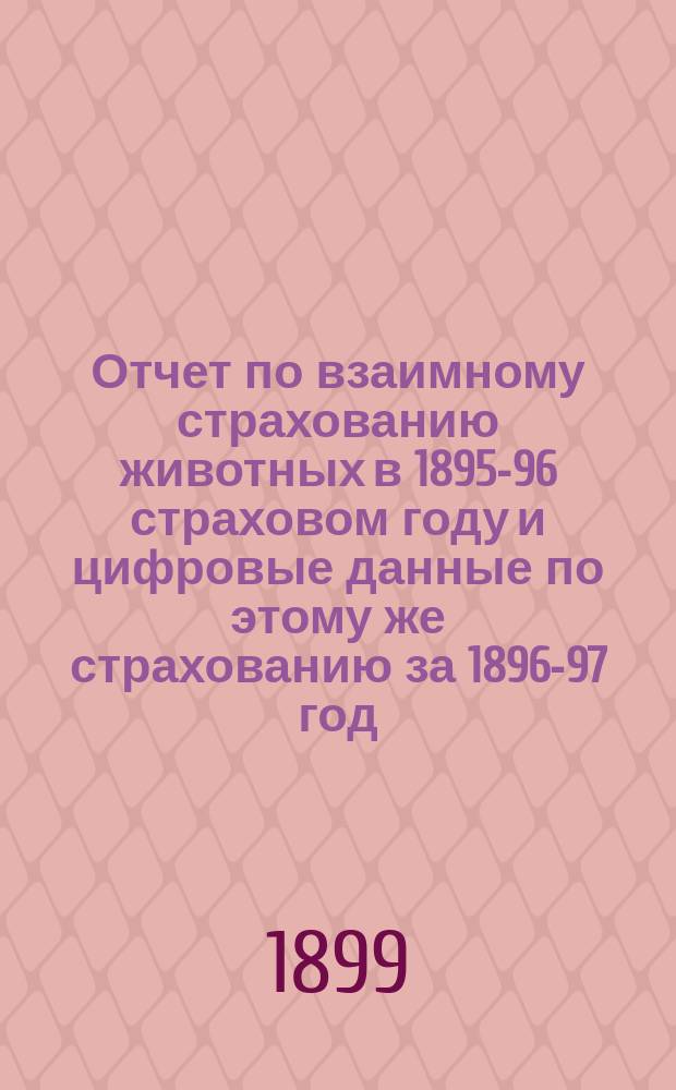 Отчет по взаимному страхованию животных в 1895-96 страховом году и цифровые данные по этому же страхованию за 1896-97 год