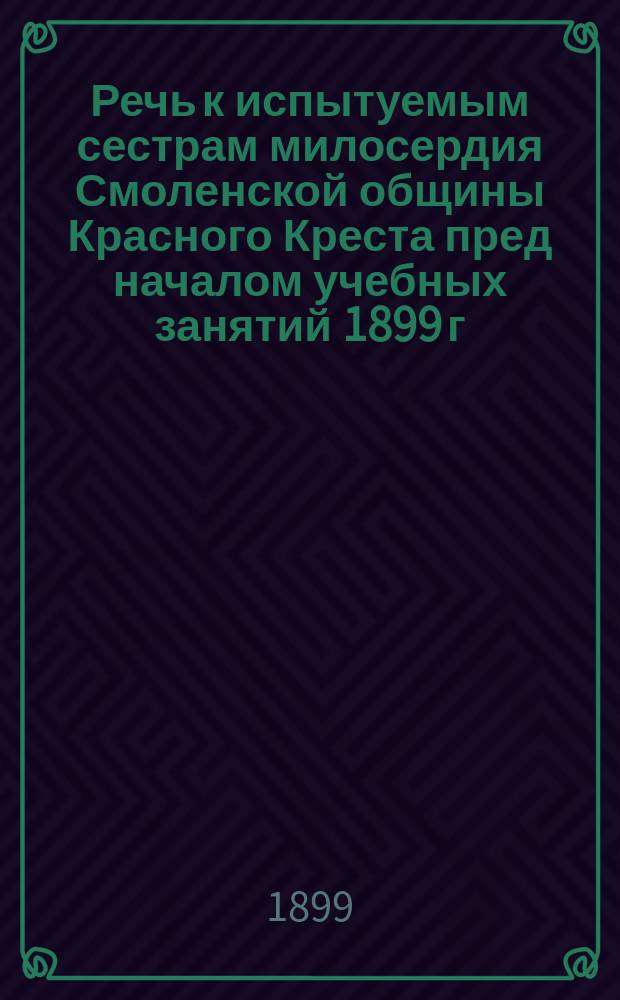 Речь к испытуемым сестрам милосердия Смоленской общины Красного Креста пред началом учебных занятий 1899 г.