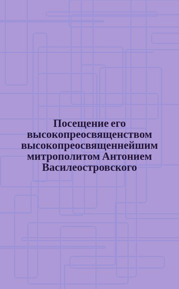 Посещение его высокопреосвященством высокопреосвященнейшим митрополитом Антонием Василеостровского, с 12 классами, городского начального училища