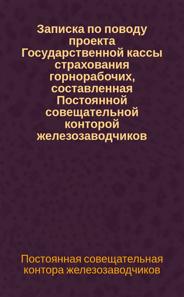 Записка по поводу проекта Государственной кассы страхования горнорабочих, составленная Постоянной совещательной конторой железозаводчиков