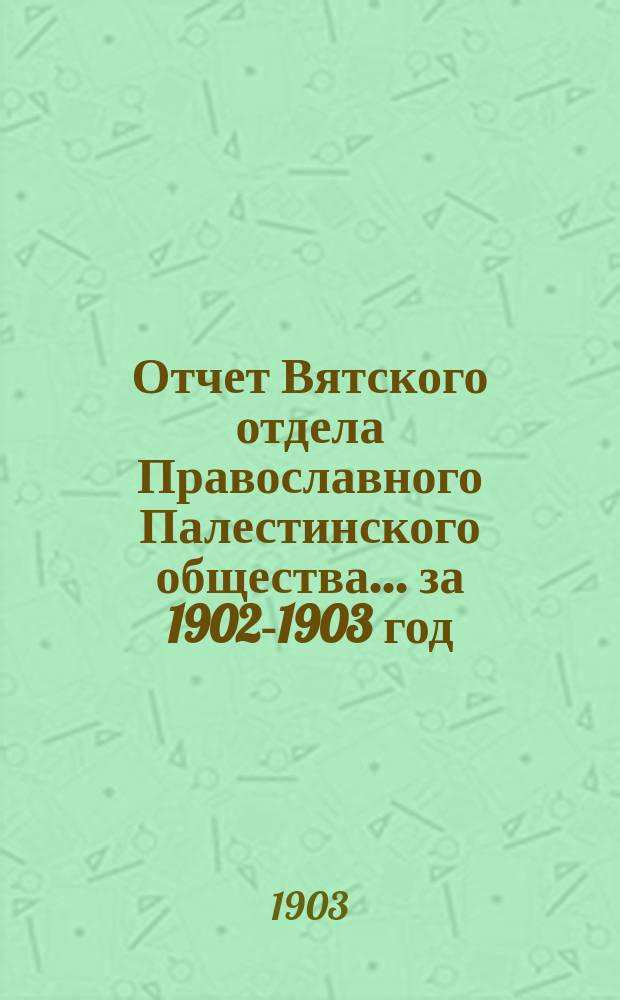 Отчет Вятского отдела Православного Палестинского общества... ... за 1902-1903 год