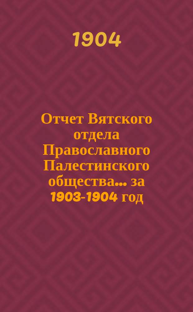 Отчет Вятского отдела Православного Палестинского общества... ... за 1903-1904 год
