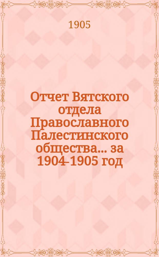 Отчет Вятского отдела Православного Палестинского общества... ... за 1904-1905 год