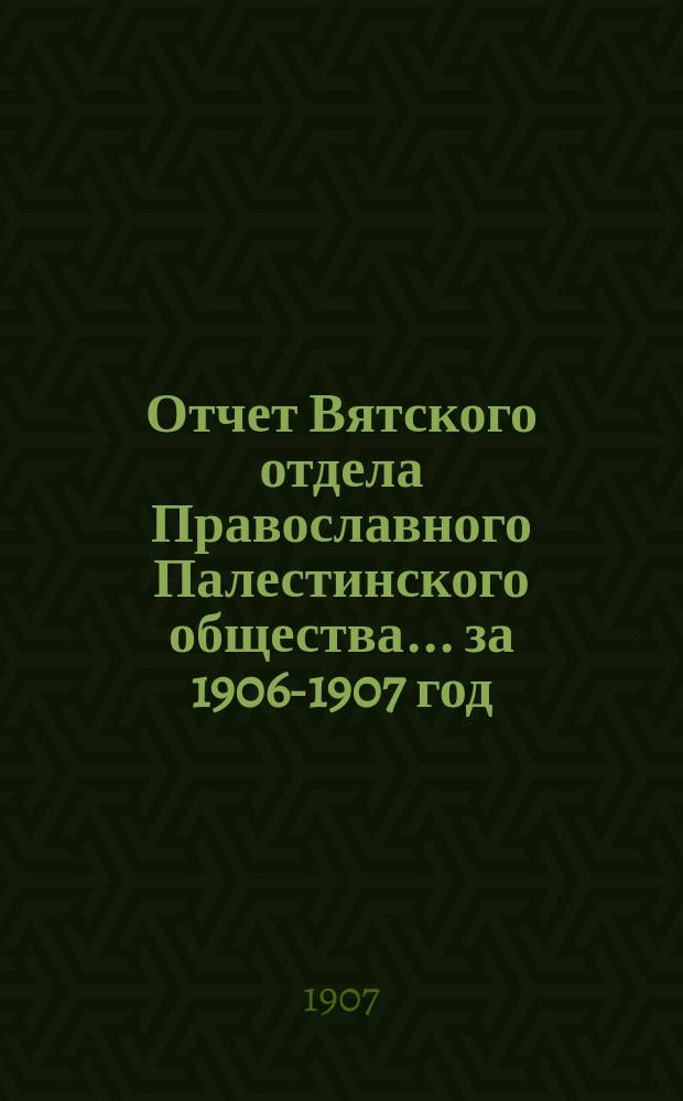 Отчет Вятского отдела Православного Палестинского общества... ... за 1906-1907 год