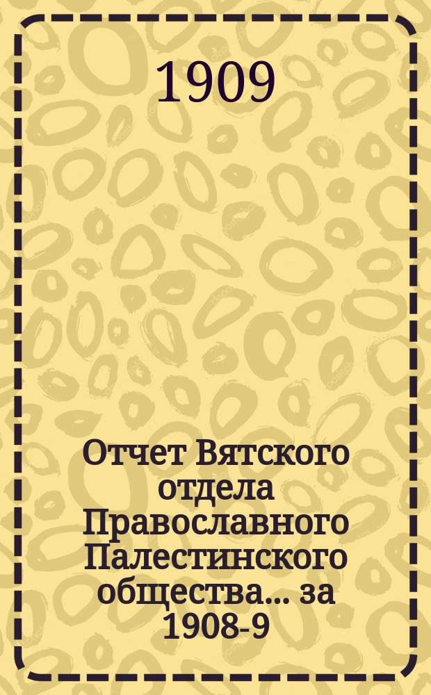 Отчет Вятского отдела Православного Палестинского общества... ... за 1908-9