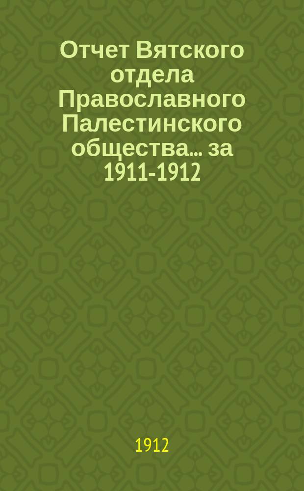 Отчет Вятского отдела Православного Палестинского общества... ... за 1911-1912