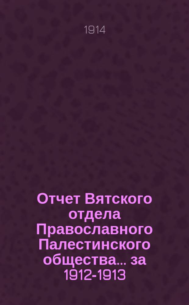 Отчет Вятского отдела Православного Палестинского общества... ... за 1912-1913
