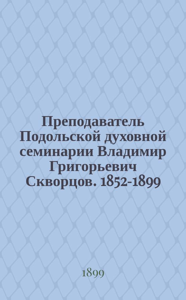 Преподаватель Подольской духовной семинарии Владимир Григорьевич Скворцов. [1852-1899] : (Некролог)