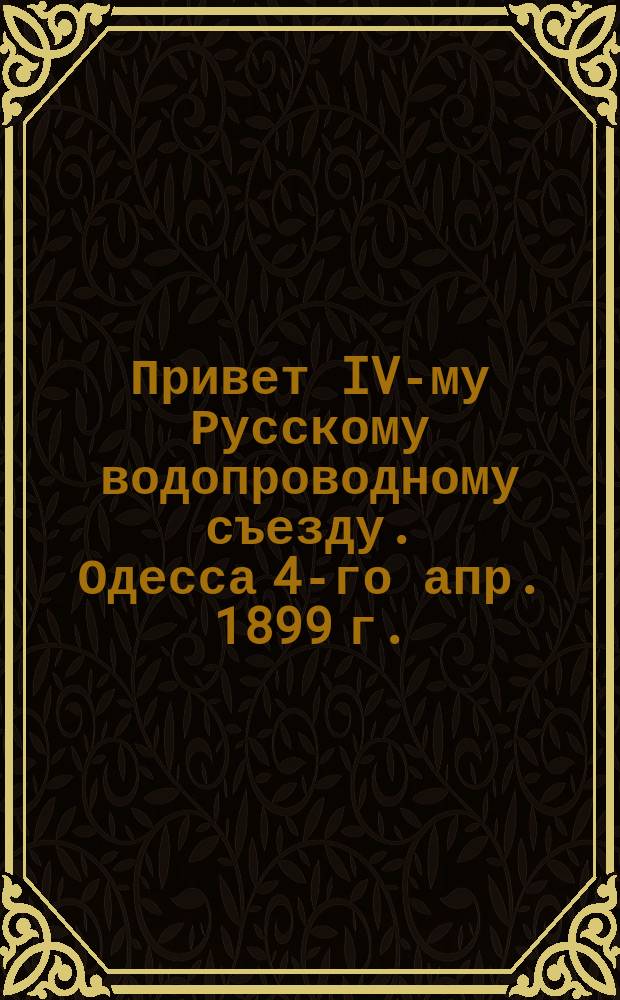 Привет IV-му Русскому водопроводному съезду. Одесса 4-го апр. 1899 г. : Стихотворение