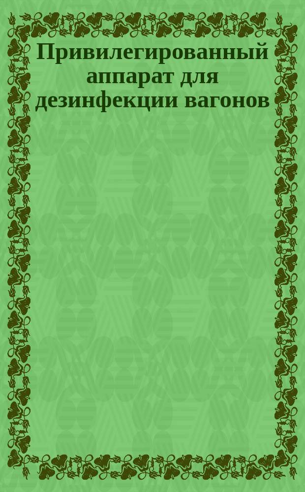 Привилегированный аппарат для дезинфекции вагонов (пассажирских и для скота), конюшен, карет, дворов, выгребных ям, ретирад и проч., действующий одновременно пульверизирующейся струей кипящей воды и антисептического раствора под давлением системы Женест и Гершер : Описание