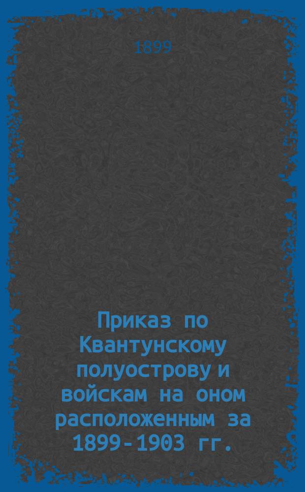 Приказ по Квантунскому полуострову и войскам на оном расположенным [за 1899-1903 гг.