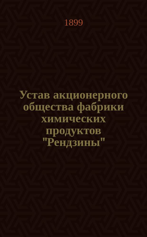 Устав акционерного общества фабрики химических продуктов "Рендзины" : Утв. 4 марта 1899 г.