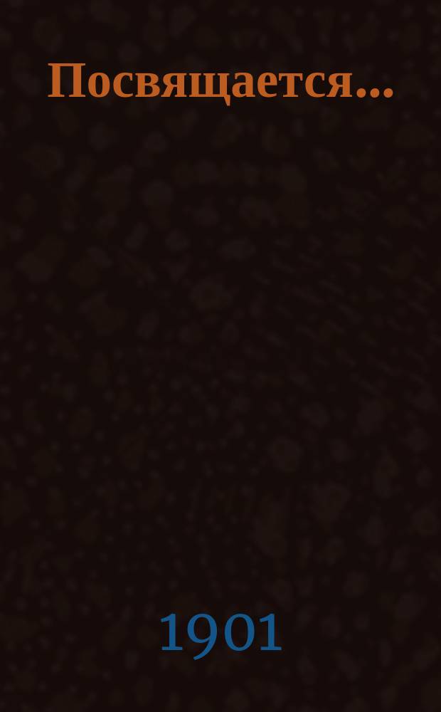 Посвящается.. : [Стихи]. ... спутнице : ...спутнице путешествия от Ялты до Воронежа с 23 по 27 сентября 1901 г. Татьяне Николаевне Демидовой