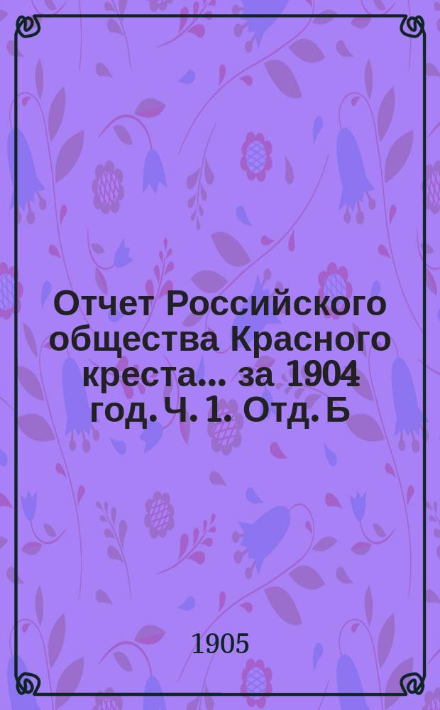 Отчет Российского общества Красного креста... ... за 1904 год. Ч. 1. Отд. Б : Денежный отчет по кассе Главного управления (кассовый)