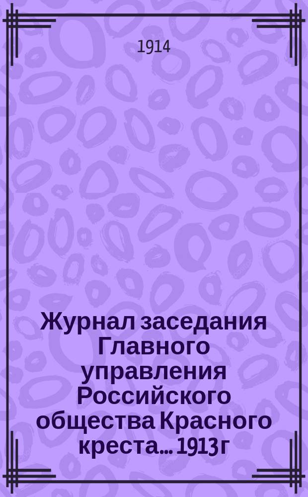 Журнал заседания Главного управления Российского общества Красного креста... ... 1913 г.