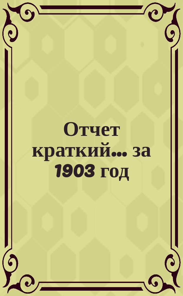 Отчет [краткий]... ... за 1903 год : ... за 1903 год, представленный обыкновенному общему собранию г. г. акционеров 17-го апреля 1904 года