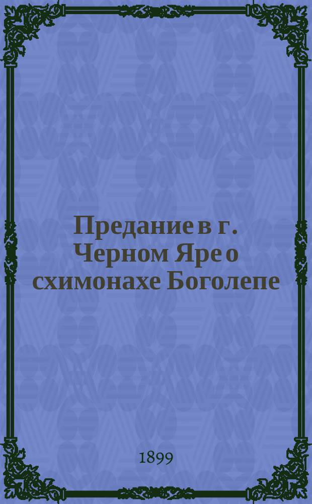 Предание в г. Черном Яре о схимонахе Боголепе