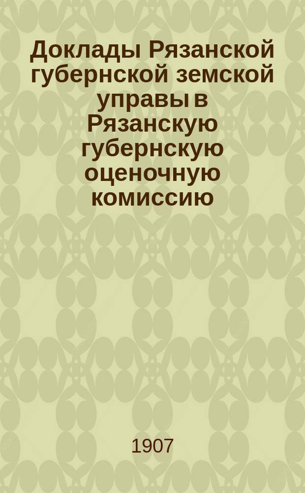 Доклады Рязанской губернской земской управы в Рязанскую губернскую оценочную комиссию... По оценке : По оценке фабрик и заводов