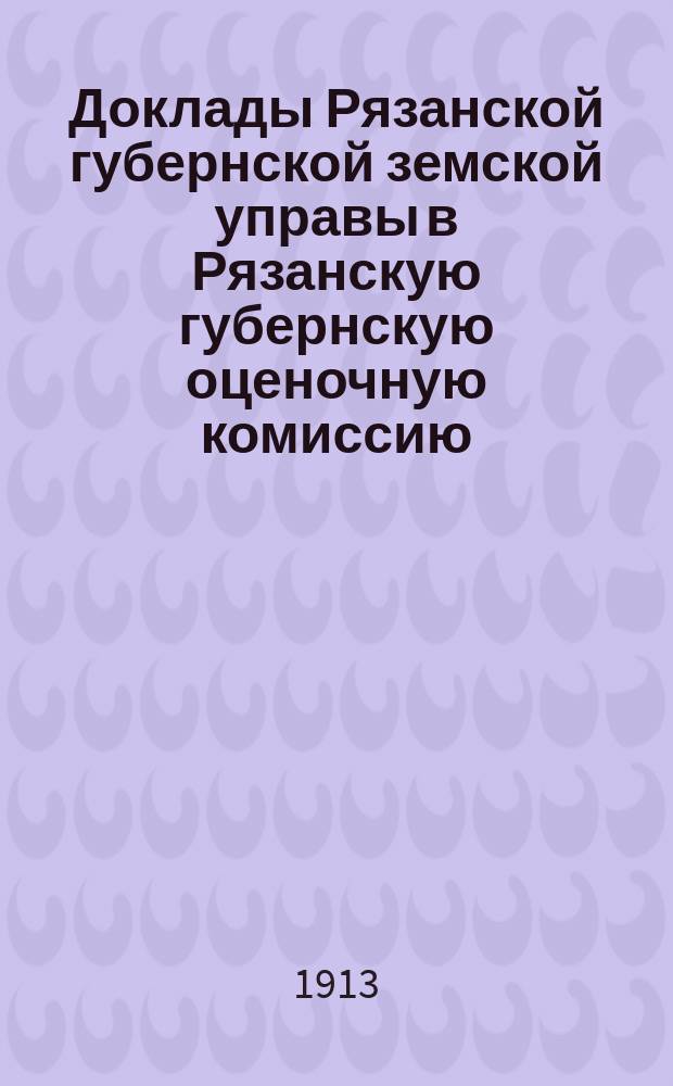 Доклады Рязанской губернской земской управы в Рязанскую губернскую оценочную комиссию... Об уравнении оценки : Об уравнении оценки отдельных категорий недвижимых имуществ по закону 8-го июня 1893 года