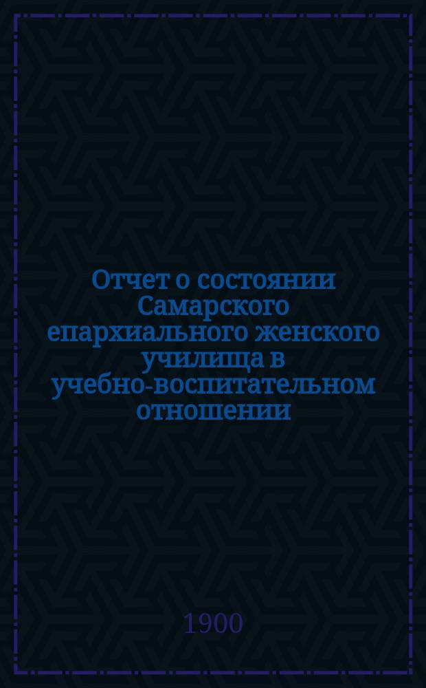 Отчет о состоянии Самарского епархиального женского училища в учебно-воспитательном отношении... ... за 1898-99 учебный год