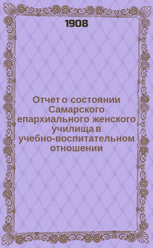 Отчет о состоянии Самарского епархиального женского училища в учебно-воспитательном отношении... ... за 1907/8 уч. год