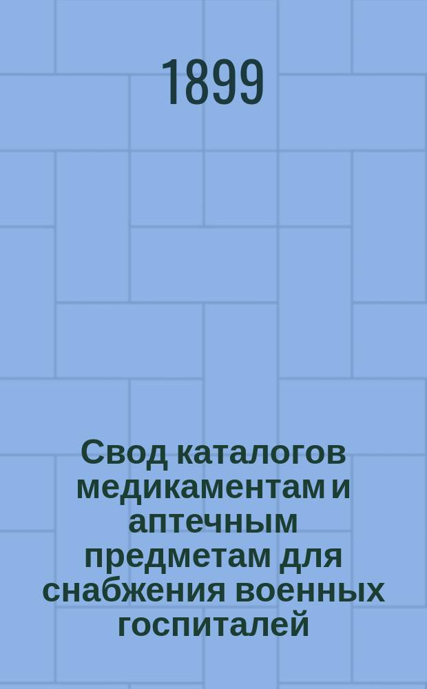 Свод каталогов медикаментам и аптечным предметам для снабжения военных госпиталей, усиленных и местных лазаретов и частей войск, с приложением: а) ведомости реактивам, аппаратам и посуде для медико-химических, химико-фармацевтических исследований и бактерио-микроскопических исследований и б) табели аптечной мебели для постоянных лечебных заведений : Утв. 27 авг. 1898 г